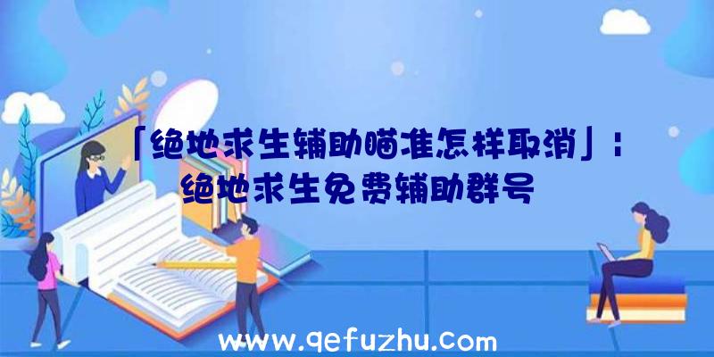 「绝地求生辅助瞄准怎样取消」|绝地求生免费辅助群号